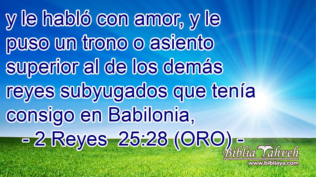  y le habló con amor, y le puso un trono o asiento superior al de los demás reyes subyugados que tenía consigo en Babilonia, 