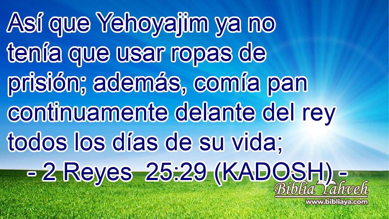  Así que Yehoyajim ya no tenía que usar ropas de prisión; además, comía pan continuamente delante del rey todos los días de su vida; 