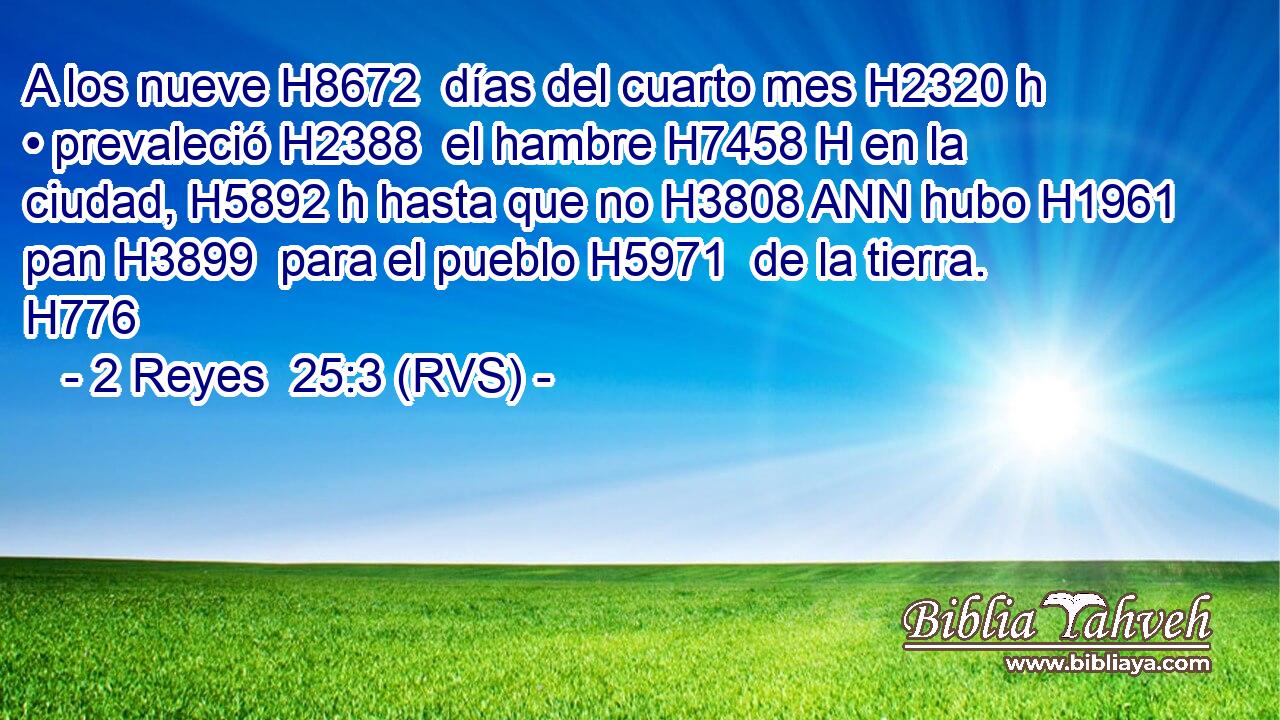 A los nueve H8672  días del cuarto mes H2320 h • prevaleció H2388  el hambre H7458 H en la ciudad, H5892 h hasta que no H3808 ANN hubo H1961  pan H3899  para el pueblo H5971  de la tierra. H776  