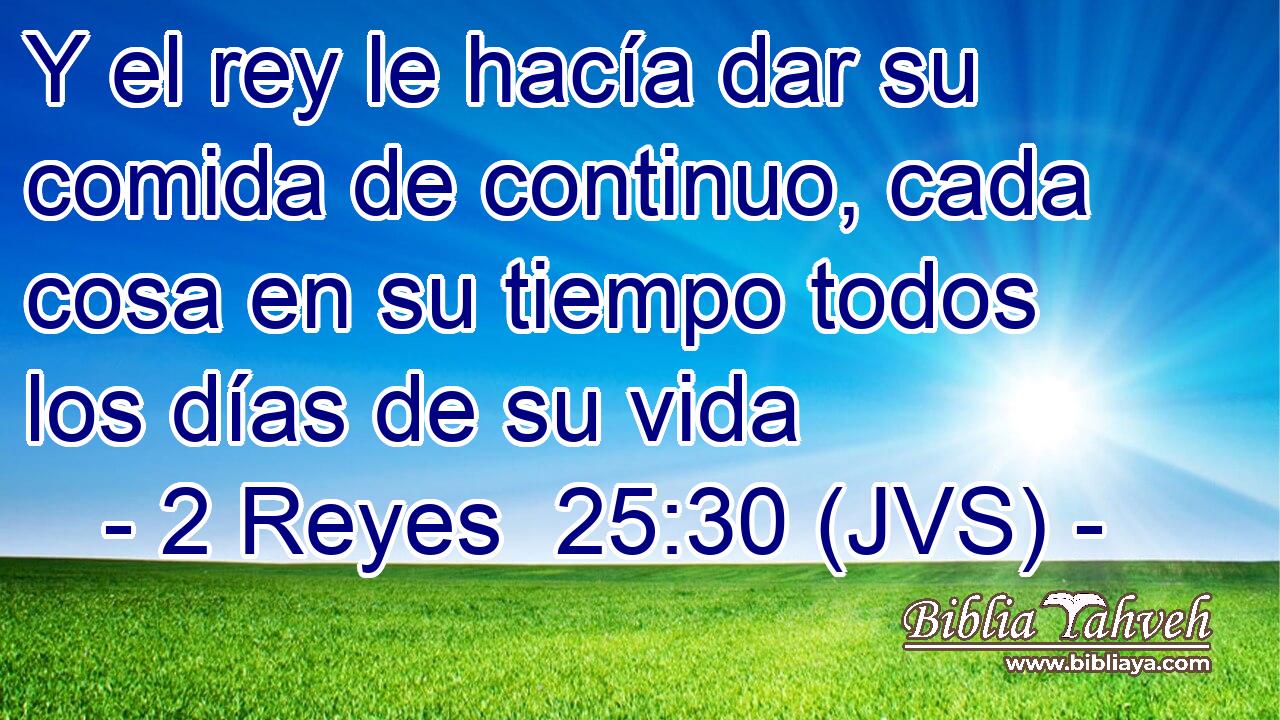 Y el rey le hacía dar su comida de continuo, cada cosa en su tiempo todos los días de su vida