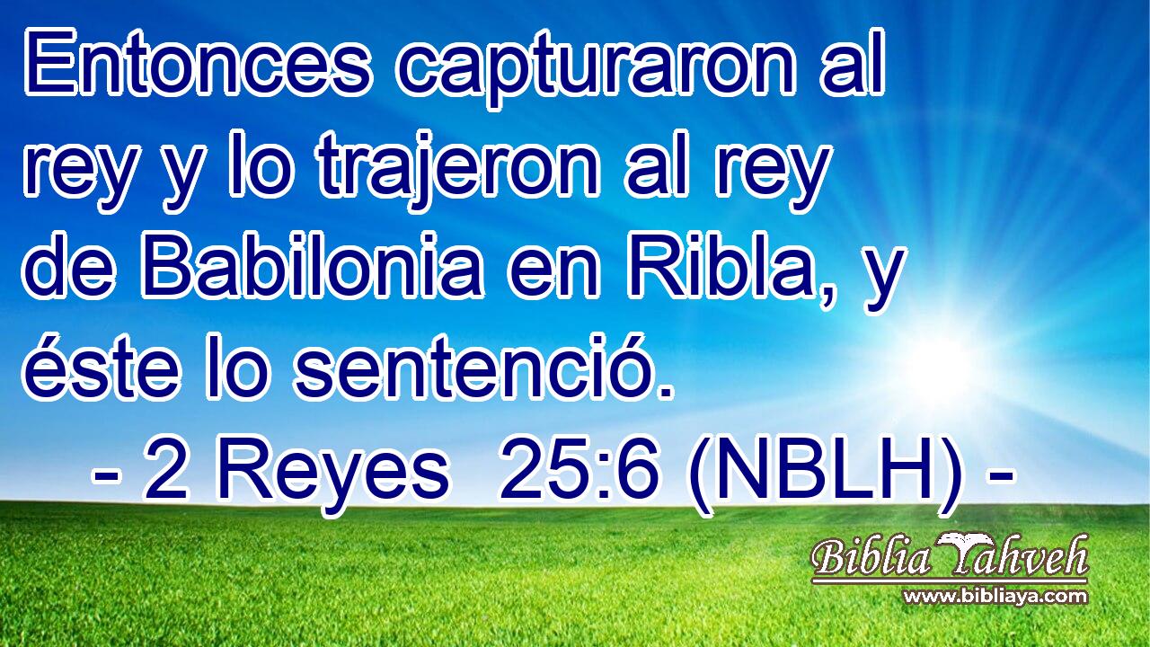  Entonces capturaron al rey y lo trajeron al rey de Babilonia en Ribla, y éste lo sentenció. 