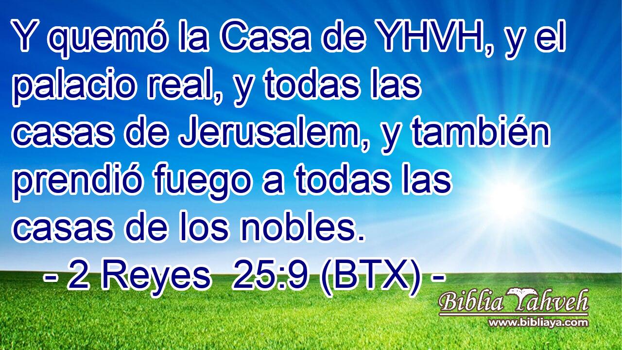 Y quemó la Casa de YHVH, y el palacio real, y todas las casas de Jerusalem, y también prendió fuego a todas las casas de los nobles.