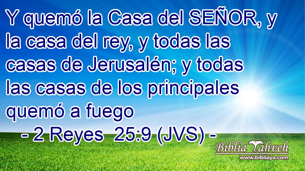 Y quemó la Casa del SEÑOR, y la casa del rey, y todas las casas de Jerusalén; y todas las casas de los principales quemó a fuego