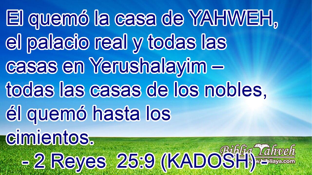  El quemó la casa de YAHWEH, el palacio real y todas las casas en Yerushalayim – todas las casas de los nobles, él quemó hasta los cimientos. 