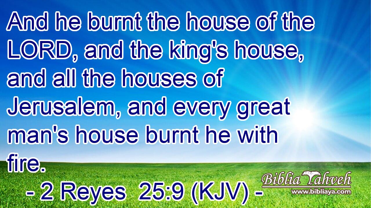 And he burnt the house of the LORD, and the king's house, and all the houses of Jerusalem, and every great man's house burnt he with fire.