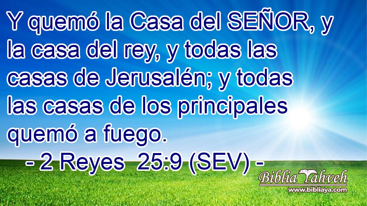 Y quemó la Casa del SEÑOR, y la casa del rey, y todas las casas de Jerusalén; y todas las casas de los principales quemó a fuego.