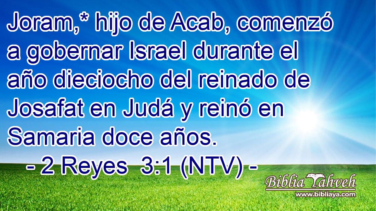 Joram,* hijo de Acab, comenzó a gobernar Israel durante el año dieciocho del reinado de Josafat en Judá y reinó en Samaria doce años.
