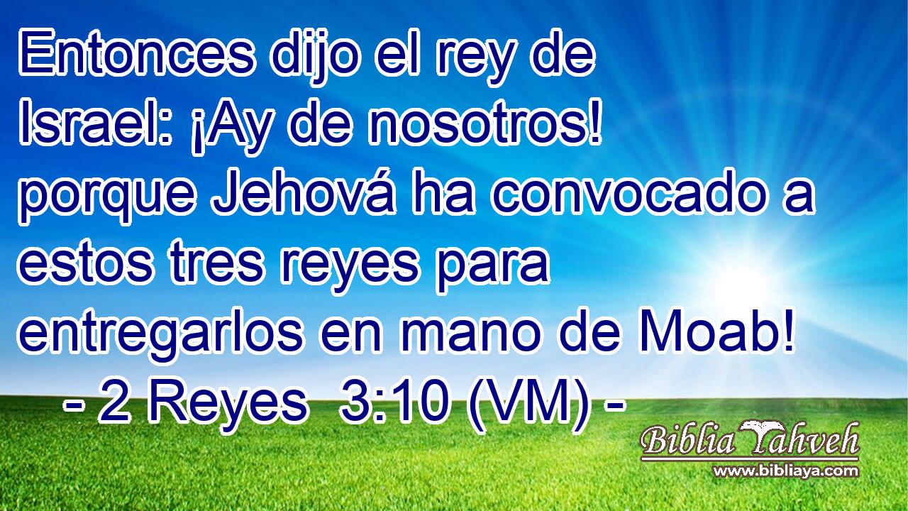 Entonces dijo el rey de Israel: ¡Ay de nosotros! porque Jehová ha convocado a estos tres reyes para entregarlos en mano de Moab! 
