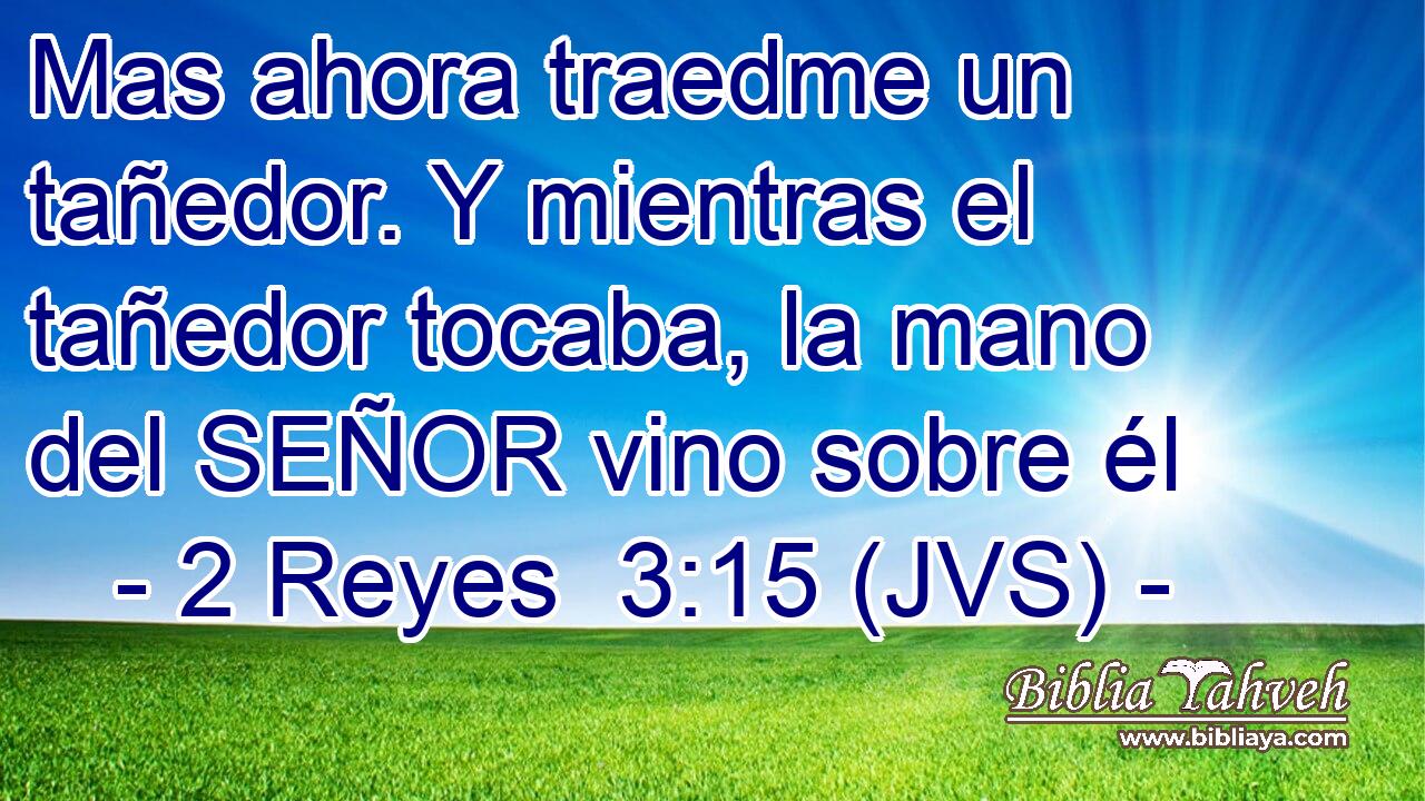 Mas ahora traedme un tañedor. Y mientras el tañedor tocaba, la mano del SEÑOR vino sobre él