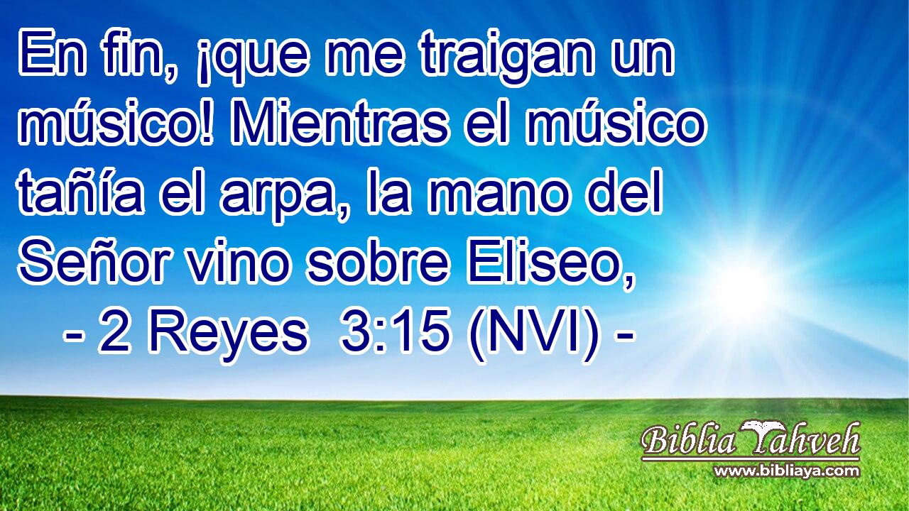  En fin, ¡que me traigan un músico! Mientras el músico tañía el arpa, la mano del Señor vino sobre Eliseo, 