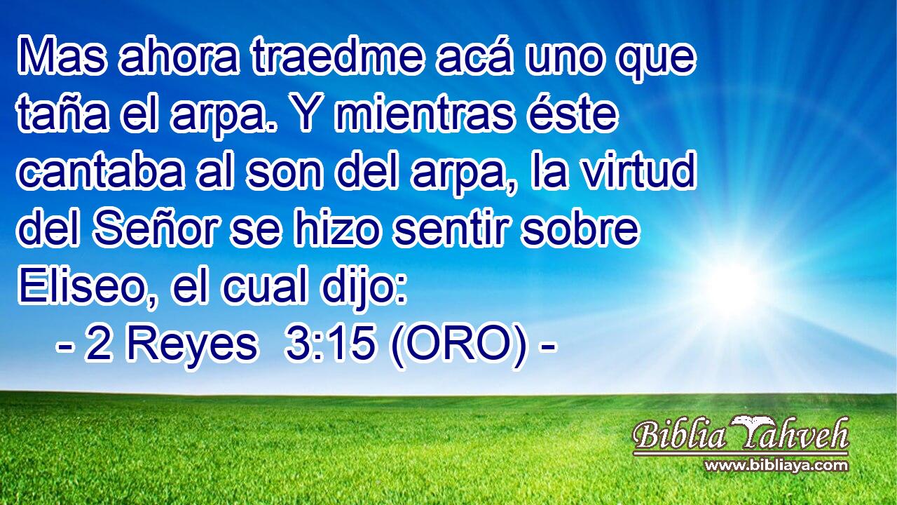  Mas ahora traedme acá uno que taña el arpa. Y mientras éste cantaba al son del arpa, la virtud del Señor se hizo sentir sobre Eliseo, el cual dijo: 