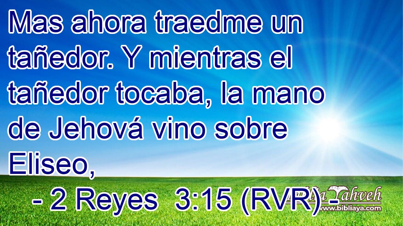 Mas ahora traedme un tañedor. Y mientras el tañedor tocaba, la mano de Jehová vino sobre Eliseo,