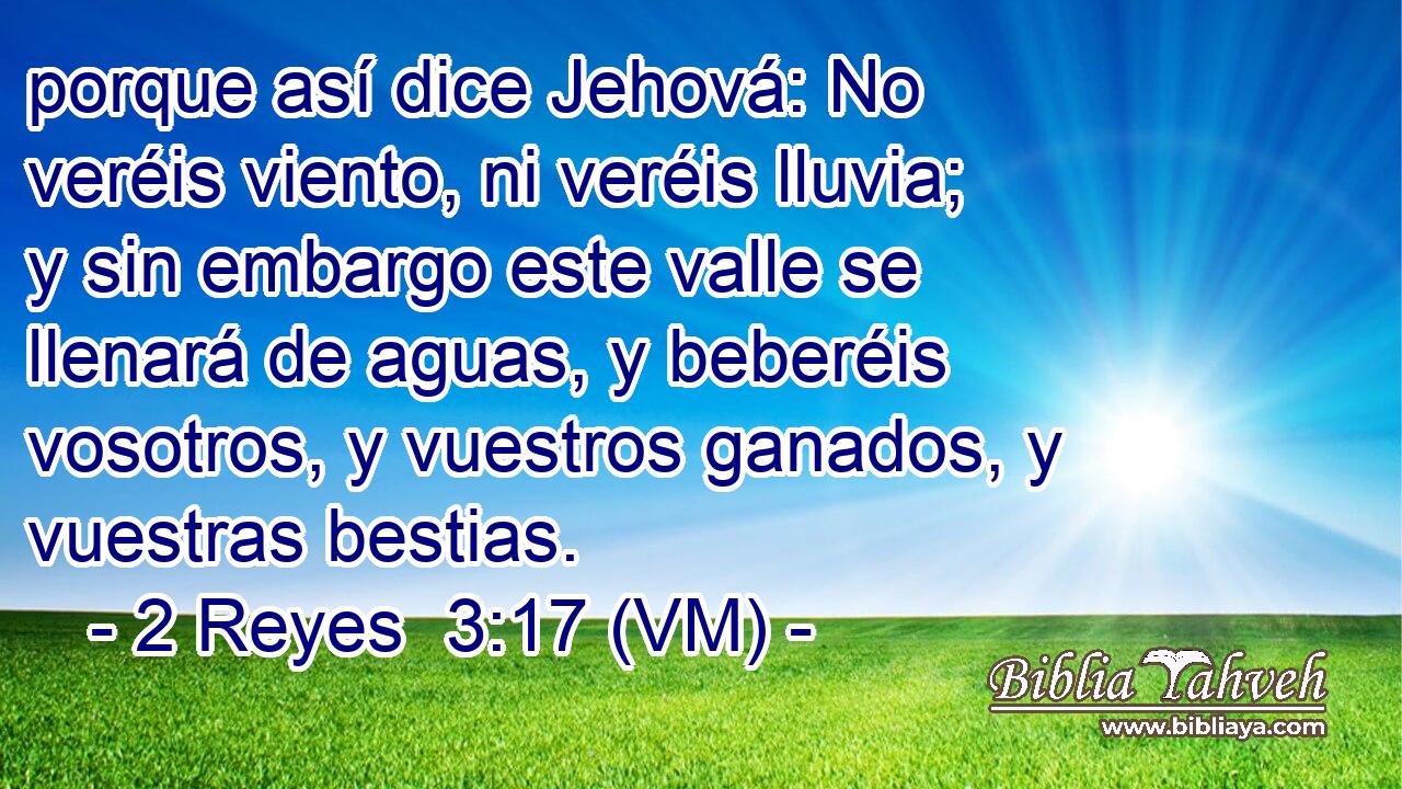  porque así dice Jehová: No veréis viento, ni veréis lluvia; y sin embargo este valle se llenará de aguas, y beberéis vosotros, y vuestros ganados, y vuestras bestias. 