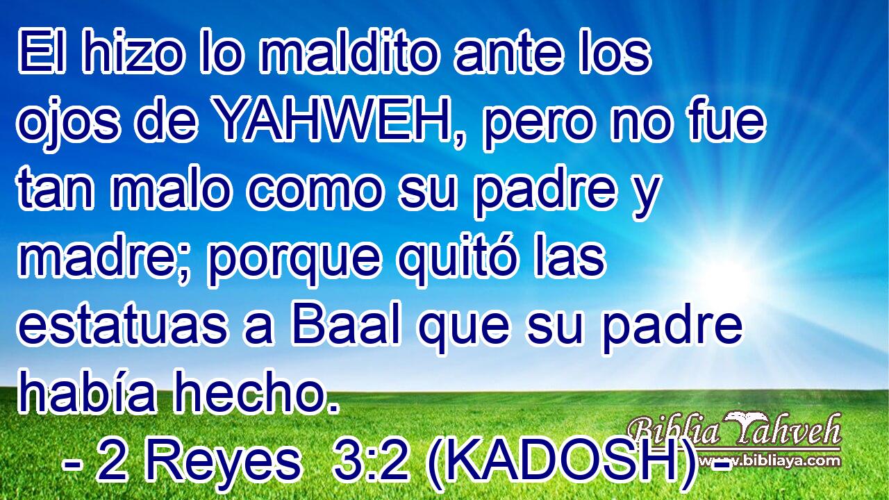  El hizo lo maldito ante los ojos de YAHWEH, pero no fue tan malo como su padre y madre; porque quitó las estatuas a Baal que su padre había hecho. 