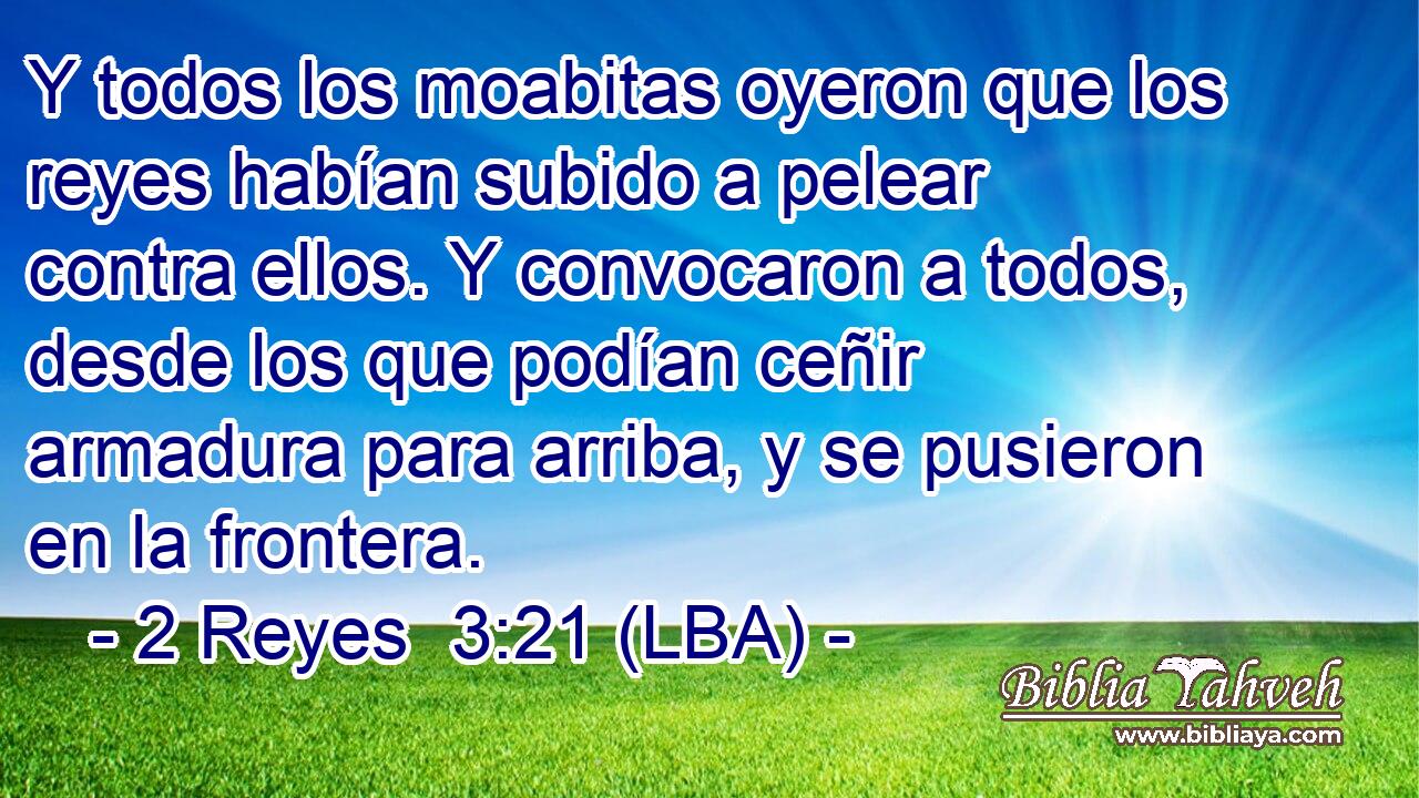 Y todos los moabitas oyeron que los reyes habían subido a pelear contra ellos. Y convocaron a todos, desde los que podían ceñir armadura para arriba, y se pusieron en la frontera.