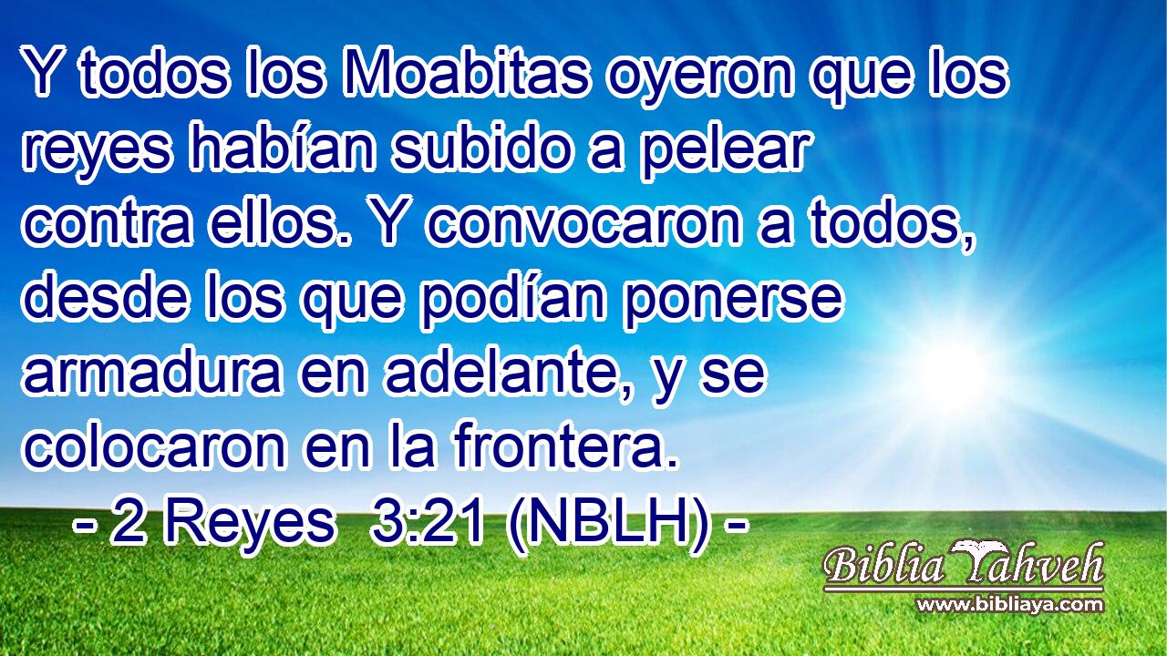  Y todos los Moabitas oyeron que los reyes habían subido a pelear contra ellos. Y convocaron a todos, desde los que podían ponerse armadura en adelante, y se colocaron en la frontera. 