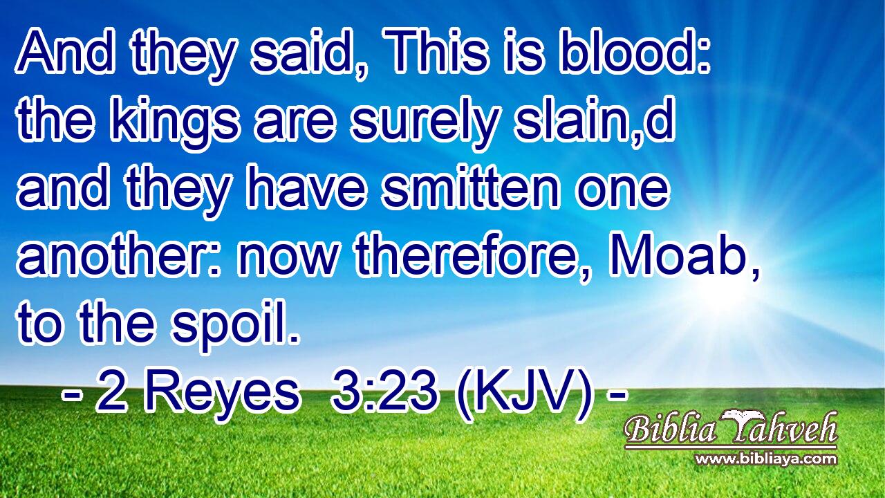 And they said, This is blood: the kings are surely slain,d and they have smitten one another: now therefore, Moab, to the spoil.