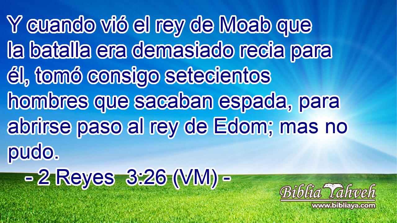  Y cuando vió el rey de Moab que  la batalla era demasiado recia para él, tomó consigo setecientos hombres que sacaban espada, para abrirse paso al rey de Edom; mas no pudo. 