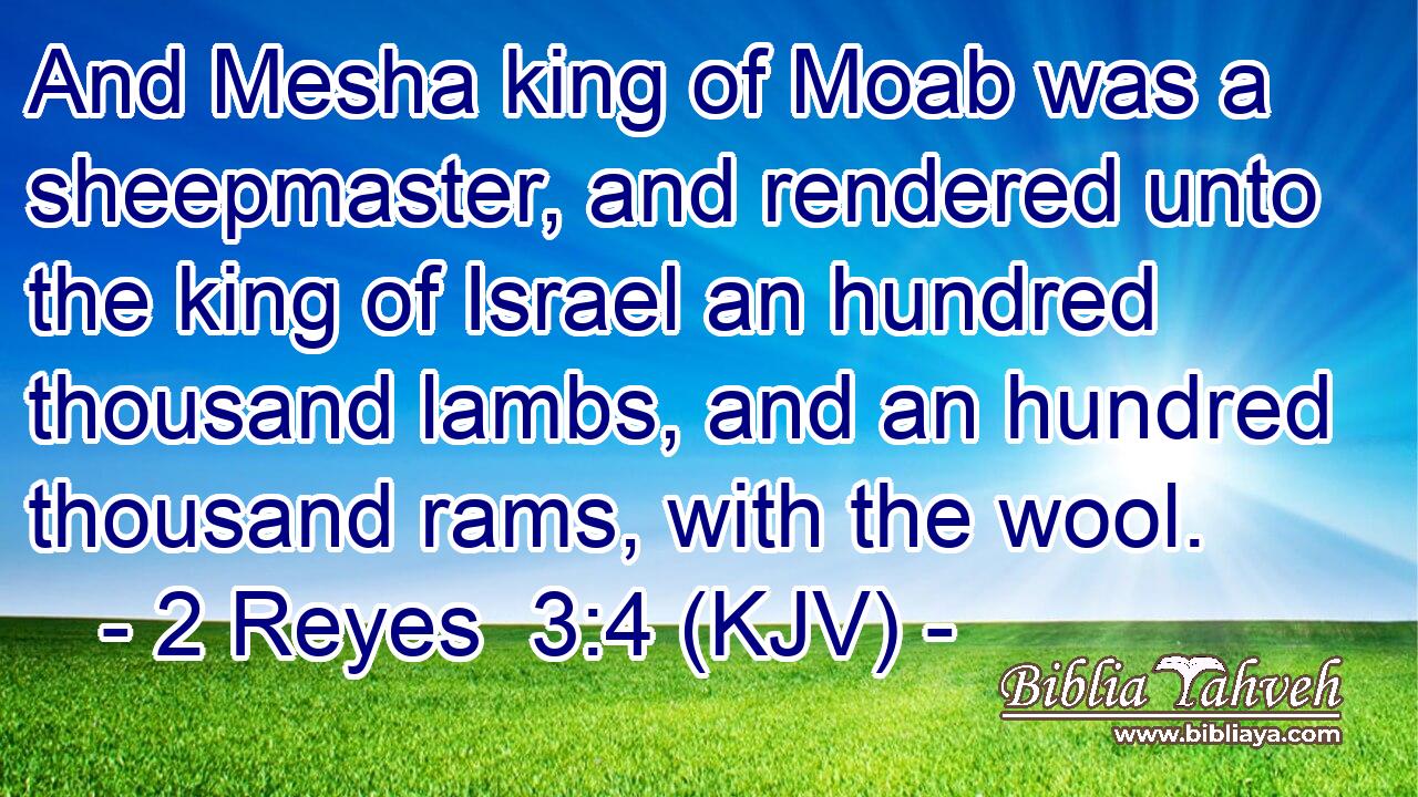 And Mesha king of Moab was a sheepmaster, and rendered unto the king of Israel an hundred thousand lambs, and an hundred thousand rams, with the wool.