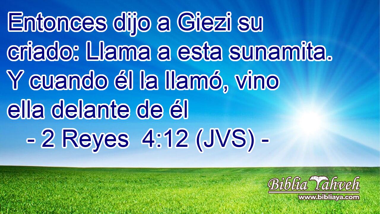 Entonces dijo a Giezi su criado: Llama a esta sunamita. Y cuando él la llamó, vino ella delante de él