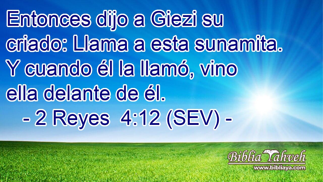 Entonces dijo a Giezi su criado: Llama a esta sunamita. Y cuando él la llamó, vino ella delante de él.