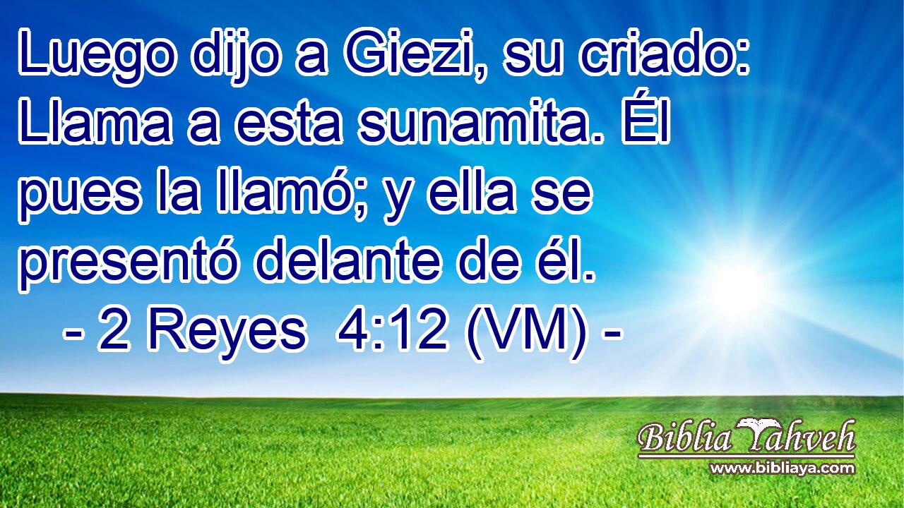  Luego dijo a Giezi, su criado: Llama a esta sunamita. Él pues la llamó; y ella se presentó delante de él. 