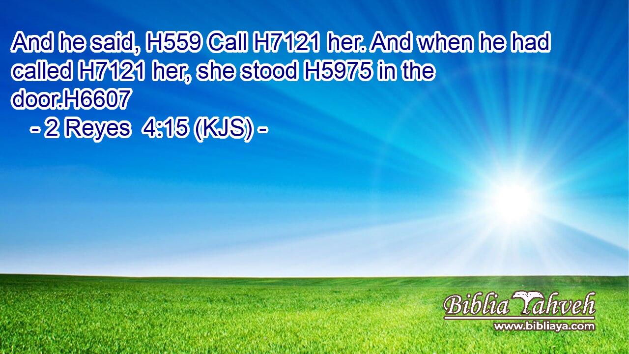 And he said, H559 Call H7121 her. And when he had called H7121 her, she stood H5975 in the door.H6607