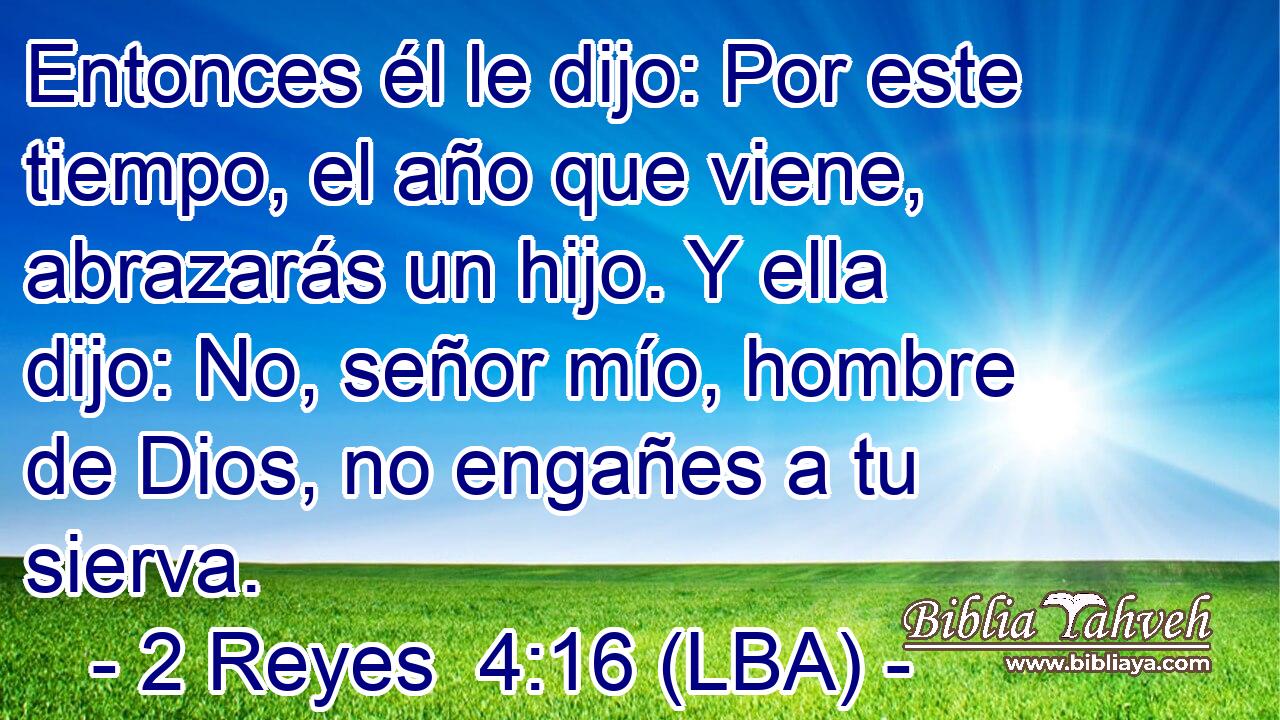 Entonces él le dijo: Por este tiempo, el año que viene, abrazarás un hijo. Y ella dijo: No, señor mío, hombre de Dios, no engañes a tu sierva.