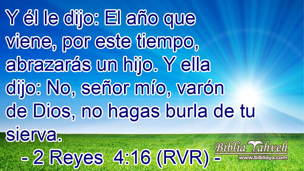Y él le dijo: El año que viene, por este tiempo, abrazarás un hijo. Y ella dijo: No, señor mío, varón de Dios, no hagas burla de tu sierva.