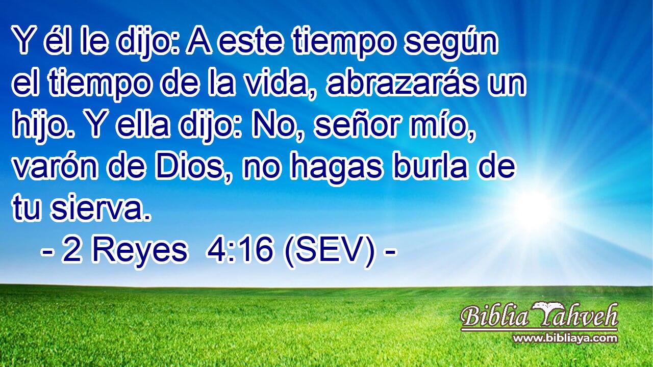 Y él le dijo: A este tiempo según el tiempo de la vida, abrazarás un hijo. Y ella dijo: No, señor mío, varón de Dios, no hagas burla de tu sierva.