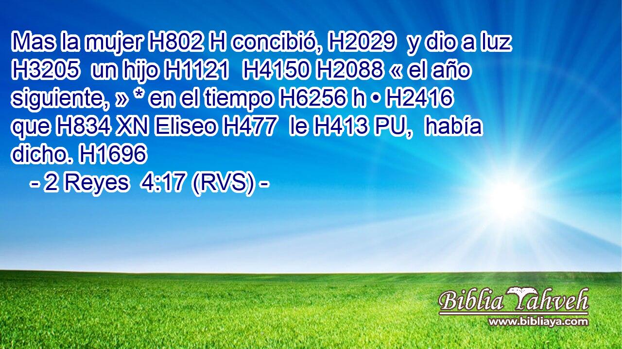 Mas la mujer H802 H concibió, H2029  y dio a luz H3205  un hijo H1121  H4150 H2088 « el año siguiente, » * en el tiempo H6256 h • H2416  que H834 XN Eliseo H477  le H413 PU,  había dicho. H1696  