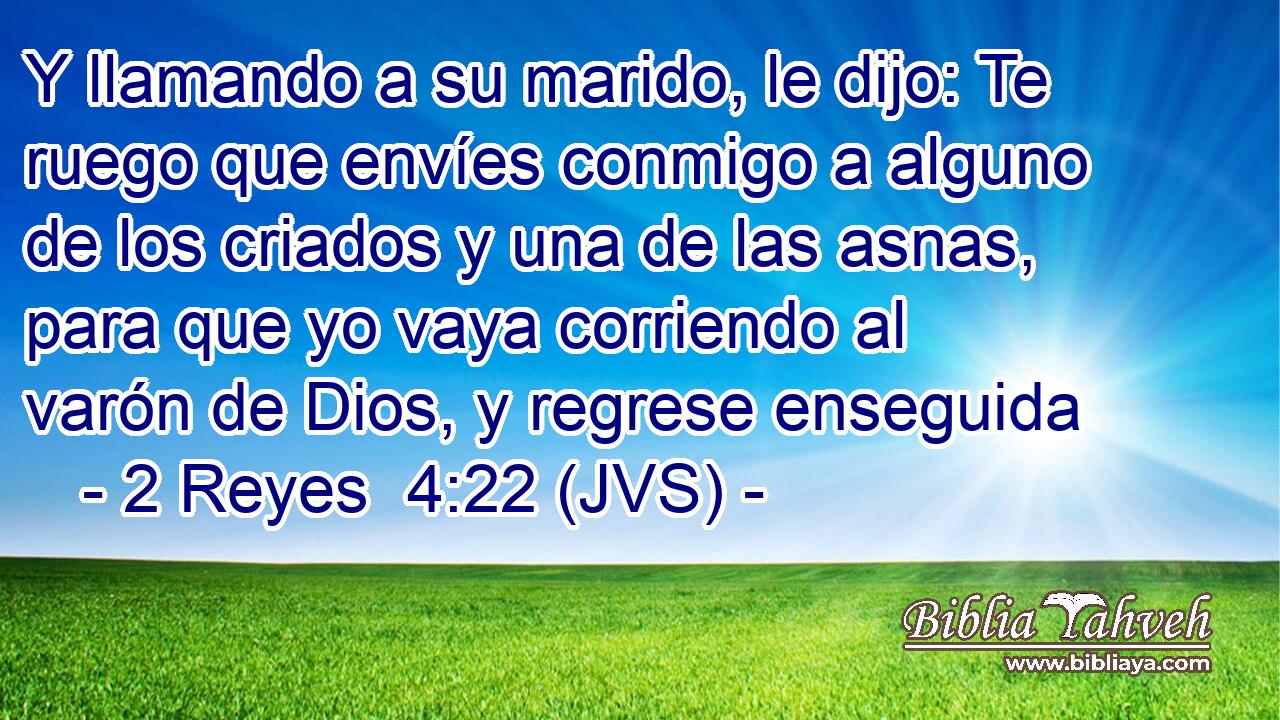 Y llamando a su marido, le dijo: Te ruego que envíes conmigo a alguno de los criados y una de las asnas, para que yo vaya corriendo al varón de Dios, y regrese enseguida