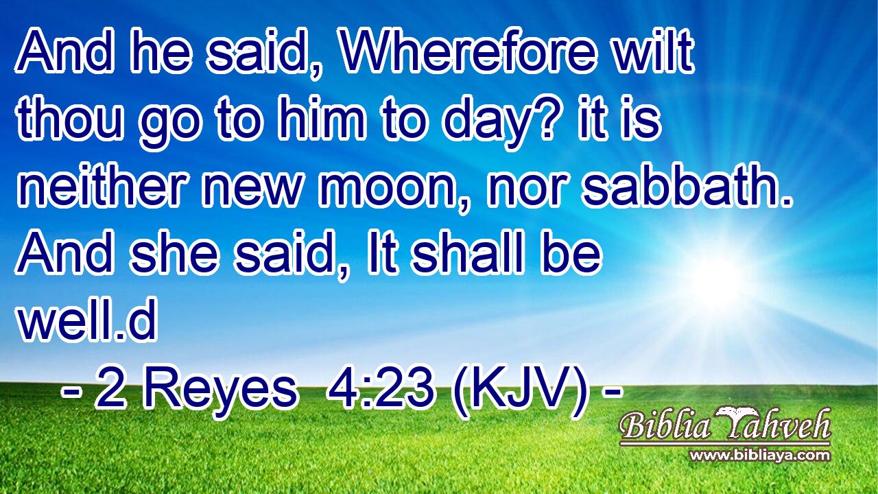 And he said, Wherefore wilt thou go to him to day? it is neither new moon, nor sabbath. And she said, It shall be well.d