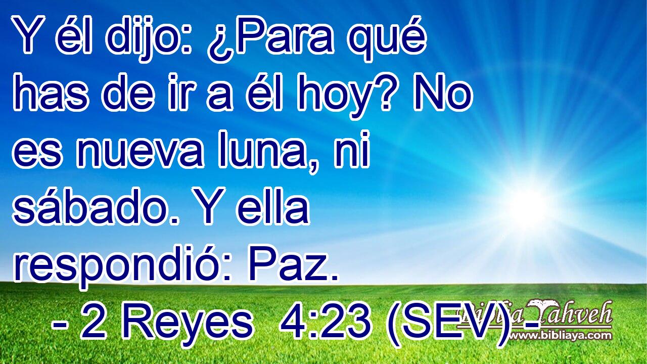 Y él dijo: ¿Para qué has de ir a él hoy? No es nueva luna, ni sábado. Y ella respondió: Paz.