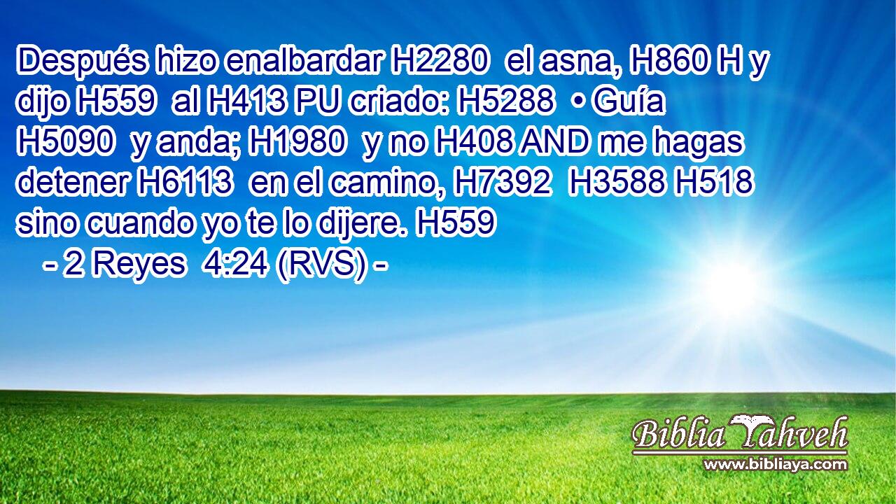 Después hizo enalbardar H2280  el asna, H860 H y dijo H559  al H413 PU criado: H5288  • Guía H5090  y anda; H1980  y no H408 AND me hagas detener H6113  en el camino, H7392  H3588 H518 sino cuando yo te lo dijere. H559  