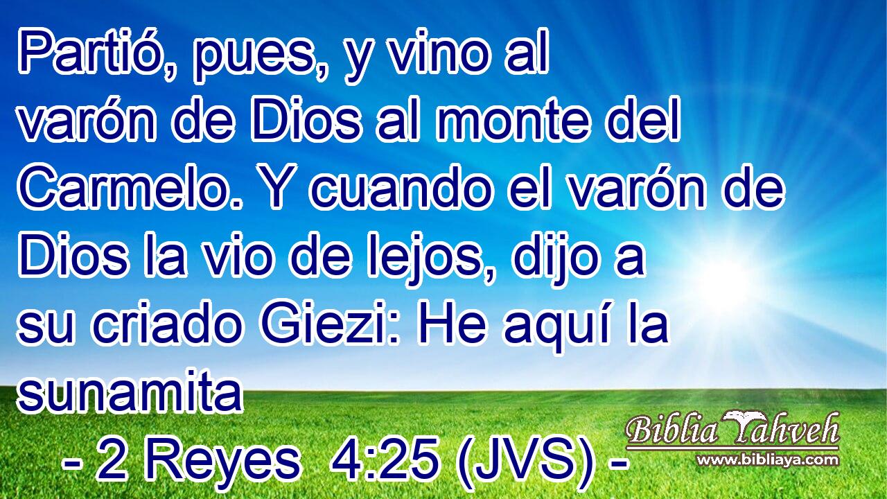 Partió, pues, y vino al varón de Dios al monte del Carmelo. Y cuando el varón de Dios la vio de lejos, dijo a su criado Giezi: He aquí la sunamita