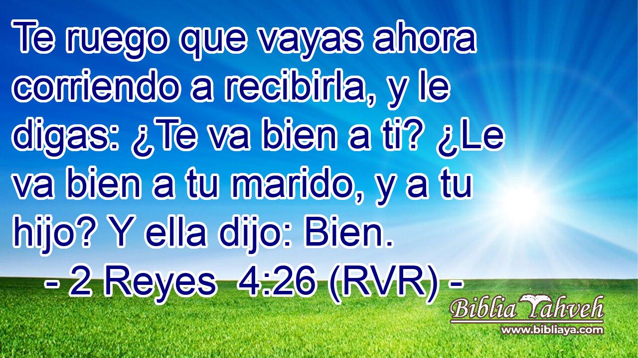 Te ruego que vayas ahora corriendo a recibirla, y le digas: ¿Te va bien a ti? ¿Le va bien a tu marido, y a tu hijo? Y ella dijo: Bien.
