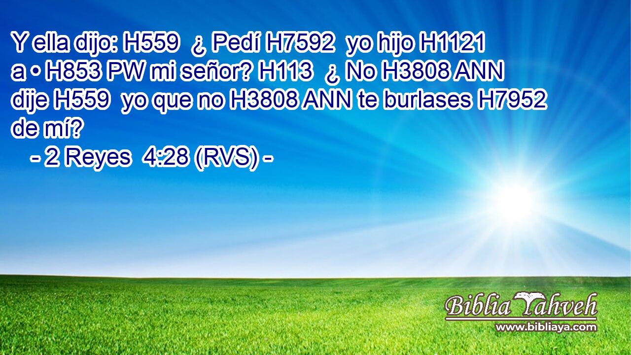 Y ella dijo: H559  ¿ Pedí H7592  yo hijo H1121  a • H853 PW mi señor? H113  ¿ No H3808 ANN dije H559  yo que no H3808 ANN te burlases H7952  de mí? 