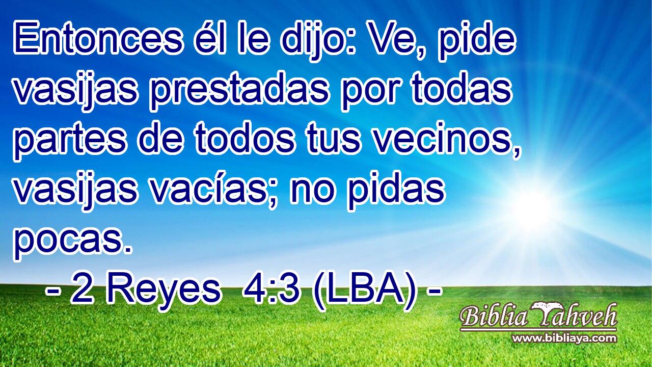 Entonces él le dijo: Ve, pide vasijas prestadas por todas partes de todos tus vecinos, vasijas vacías; no pidas pocas.