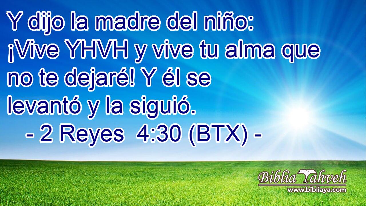 Y dijo la madre del niño: ¡Vive YHVH y vive tu alma que no te dejaré! Y él se levantó y la siguió.