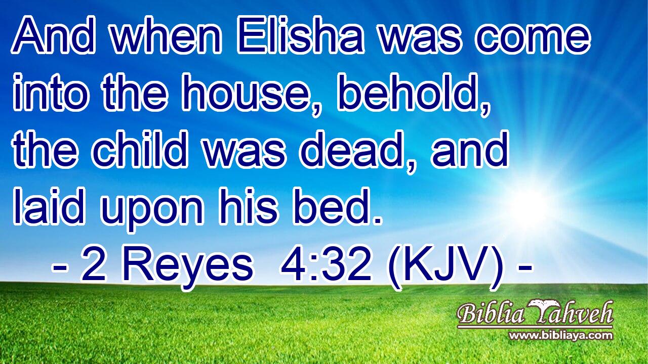 And when Elisha was come into the house, behold, the child was dead, and laid upon his bed.