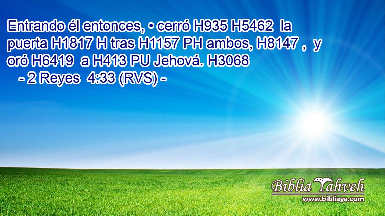 Entrando él entonces, • cerró H935 H5462  la puerta H1817 H tras H1157 PH ambos, H8147 ,  y oró H6419  a H413 PU Jehová. H3068  