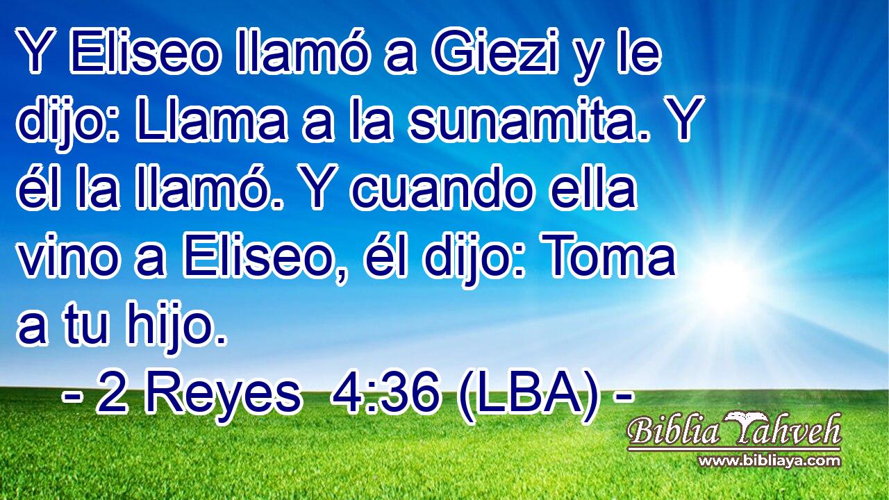 Y Eliseo llamó a Giezi y le dijo: Llama a la sunamita. Y él la llamó. Y cuando ella vino a Eliseo, él dijo: Toma a tu hijo.