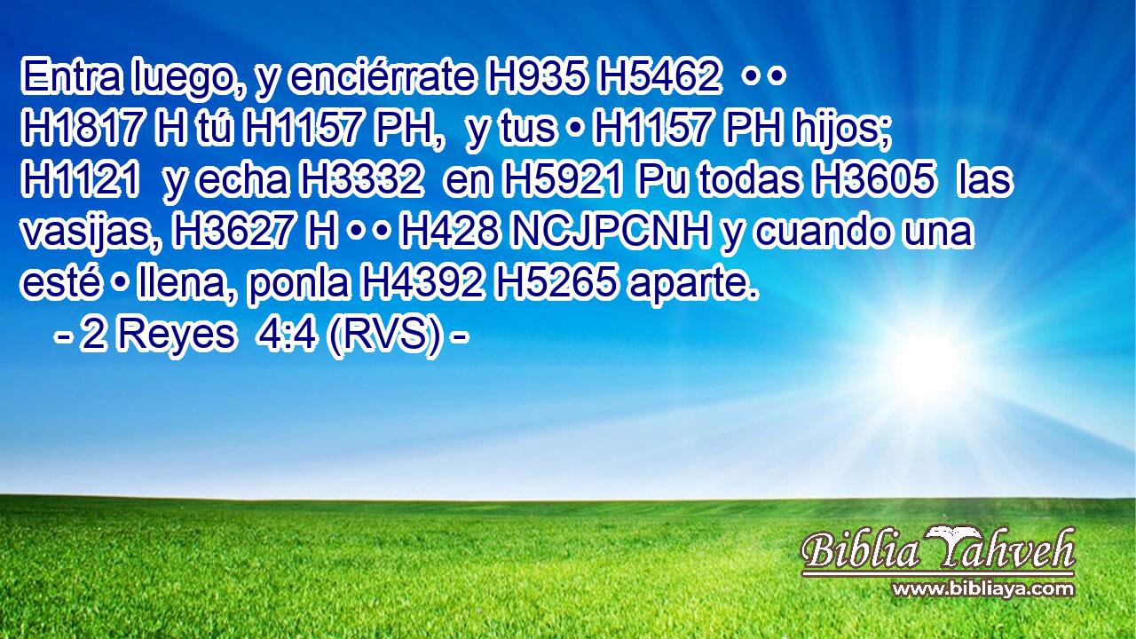 Entra luego, y enciérrate H935 H5462  • • H1817 H tú H1157 PH,  y tus • H1157 PH hijos; H1121  y echa H3332  en H5921 Pu todas H3605  las vasijas, H3627 H • • H428 NCJPCNH y cuando una esté • llena, ponla H4392 H5265 aparte. 