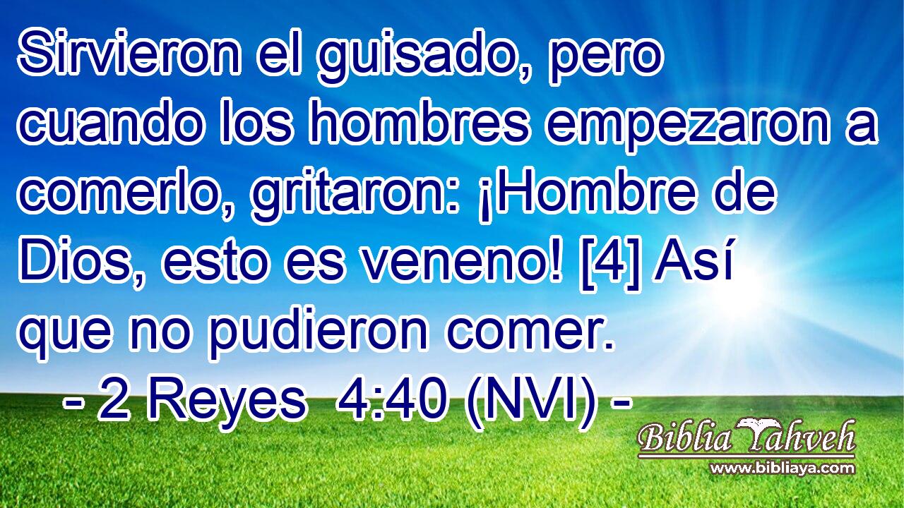  Sirvieron el guisado, pero cuando los hombres empezaron a comerlo, gritaron: ¡Hombre de Dios, esto es veneno! [4] Así que no pudieron comer. 
