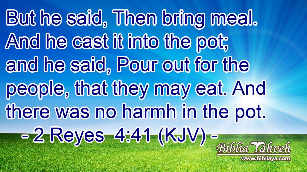 But he said, Then bring meal. And he cast it into the pot; and he said, Pour out for the people, that they may eat. And there was no harmh in the pot.