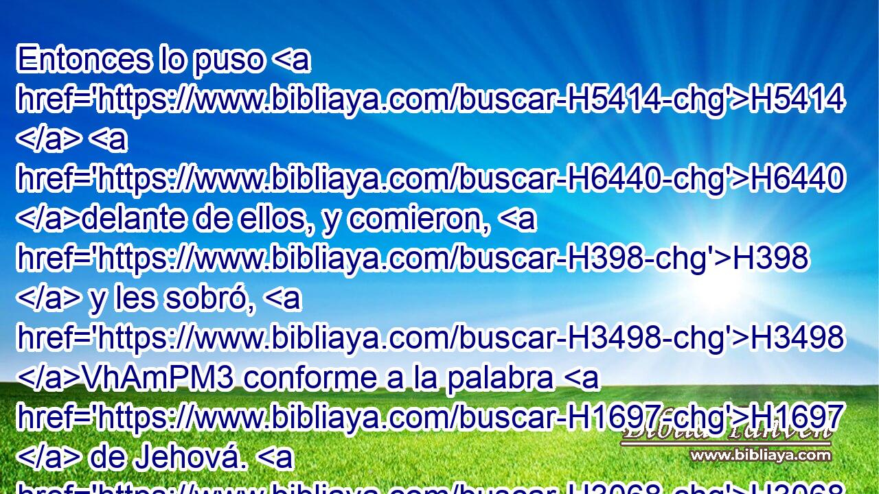 Entonces lo puso H5414  H6440 delante de ellos, y comieron, H398  y les sobró, H3498 VhAmPM3 conforme a la palabra H1697  de Jehová. H3068  