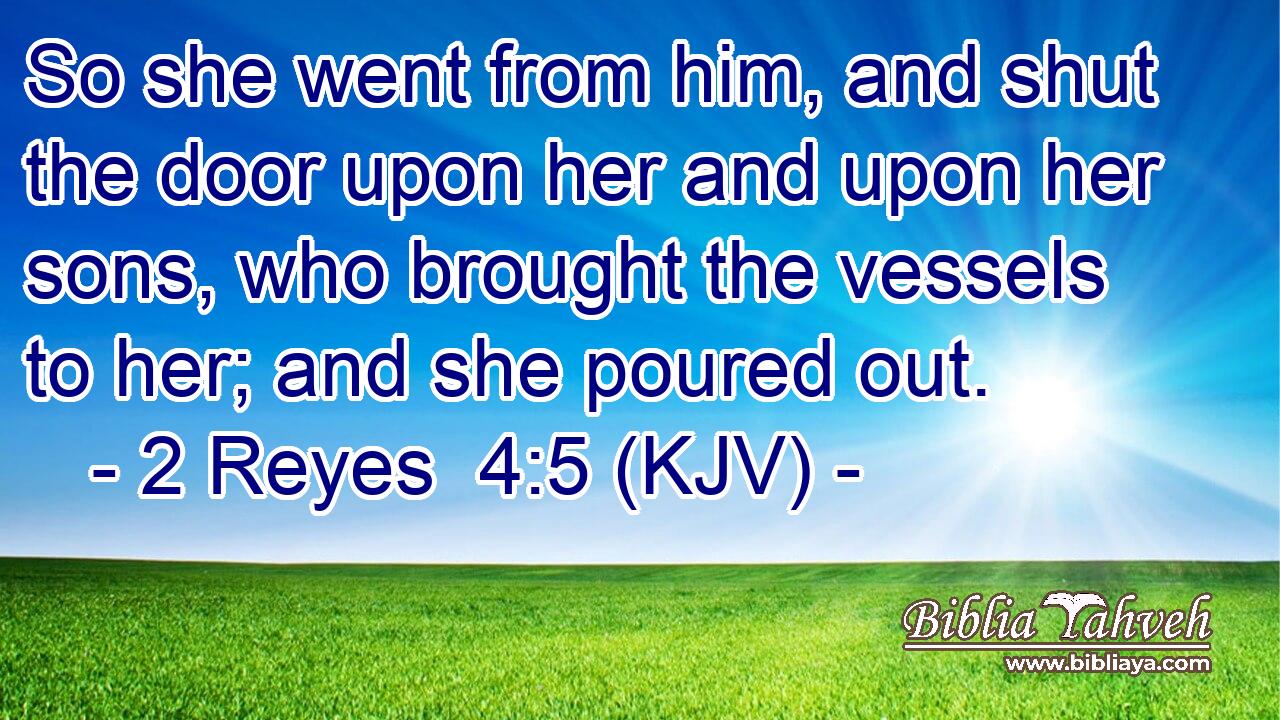 So she went from him, and shut the door upon her and upon her sons, who brought the vessels to her; and she poured out.