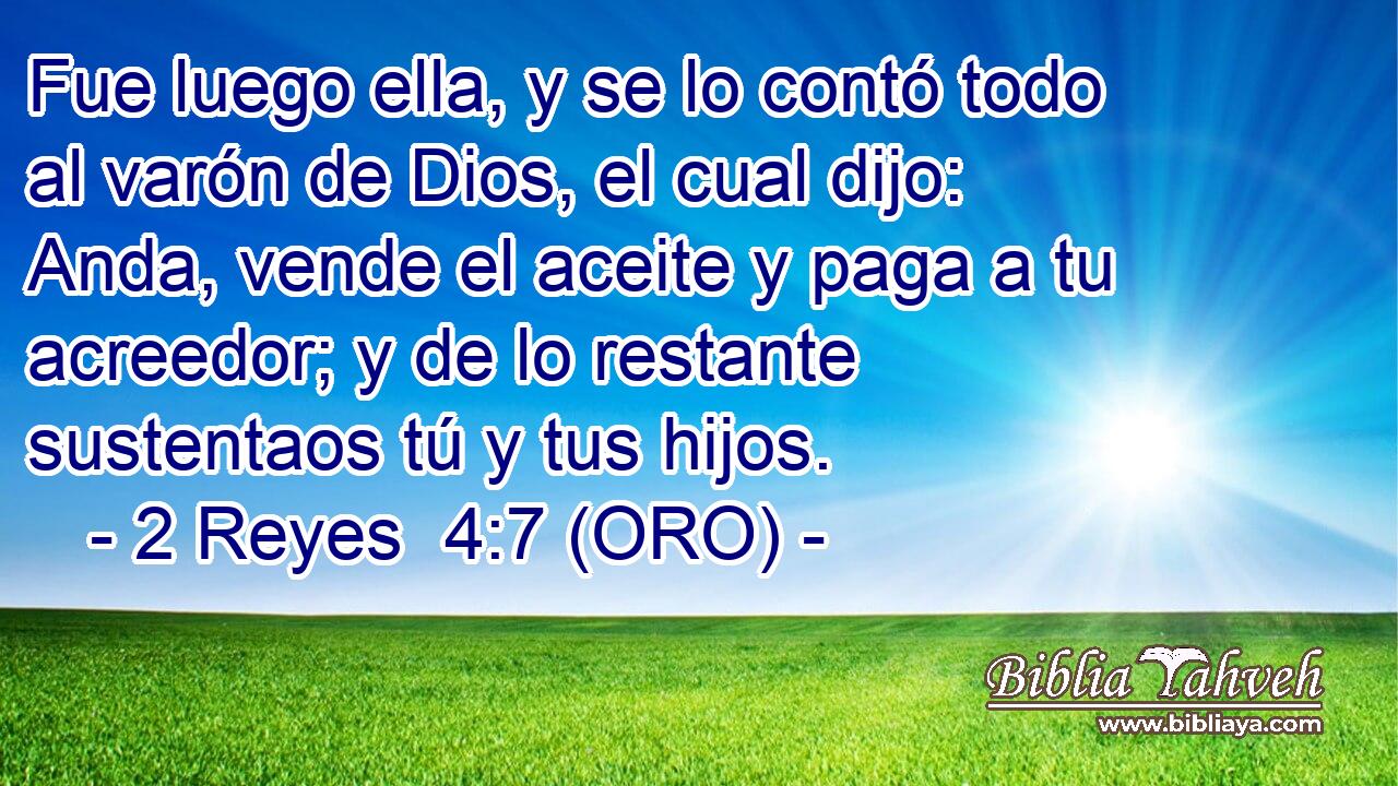  Fue luego ella, y se lo contó todo al varón de Dios, el cual dijo: Anda, vende el aceite y paga a tu acreedor; y de lo restante sustentaos tú y tus hijos. 