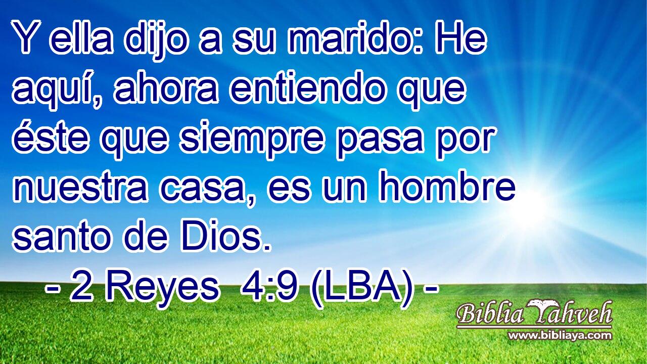 Y ella dijo a su marido: He aquí, ahora entiendo que éste que siempre pasa por nuestra casa, es un hombre santo de Dios.